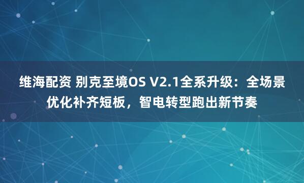 维海配资 别克至境OS V2.1全系升级：全场景优化补齐短板，智电转型跑出新节奏