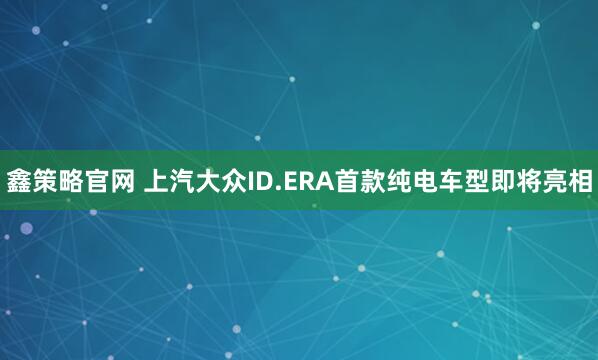 鑫策略官网 上汽大众ID.ERA首款纯电车型即将亮相