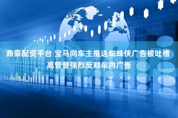 鼎豪配资平台 宝马向车主推送蜘蛛侠广告被吐槽 高管曾强烈反对车内广告