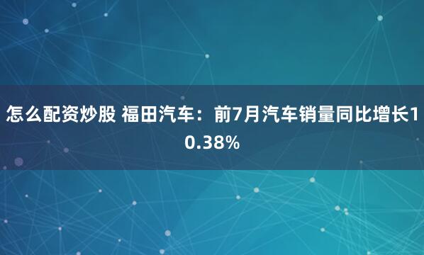 怎么配资炒股 福田汽车：前7月汽车销量同比增长10.38%