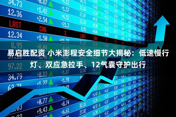 易启胜配资 小米澎程安全细节大揭秘：低速慢行灯、双应急拉手、12气囊守护出行