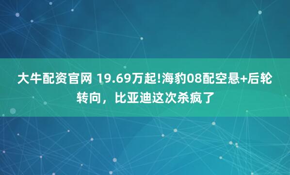 大牛配资官网 19.69万起!海豹08配空悬+后轮转向，比亚迪这次杀疯了
