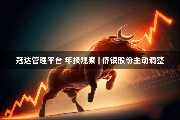 冠达管理平台 年报观察 | 侨银股份主动调整