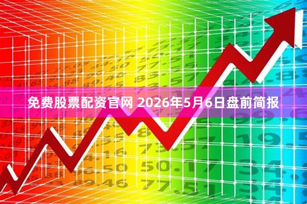 免费股票配资官网 2026年5月6日盘前简报