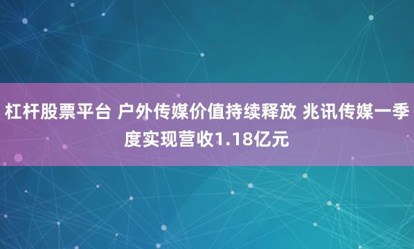 杠杆股票平台 户外传媒价值持续释放 兆讯传媒一季度实现营收1.18亿元