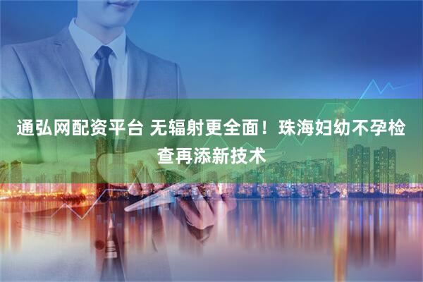 通弘网配资平台 无辐射更全面！珠海妇幼不孕检查再添新技术