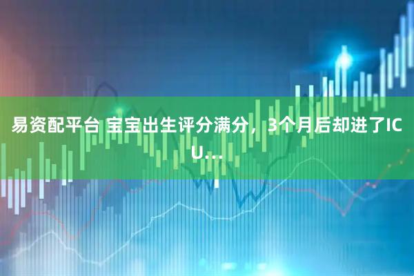 易资配平台 宝宝出生评分满分，3个月后却进了ICU…