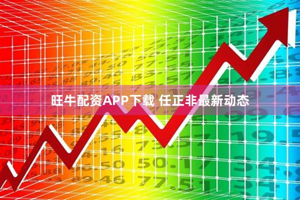 旺牛配资APP下载 任正非最新动态