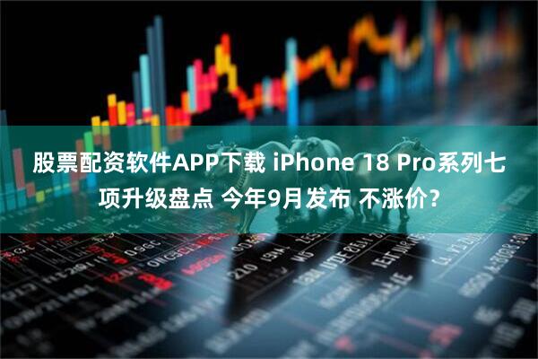 股票配资软件APP下载 iPhone 18 Pro系列七项升级盘点 今年9月发布 不涨价？