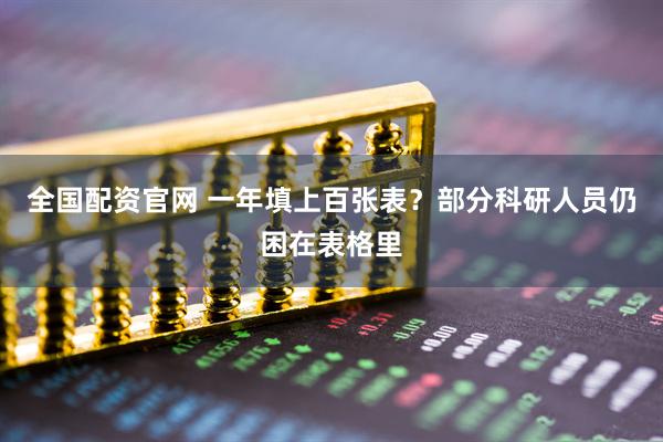 全国配资官网 一年填上百张表？部分科研人员仍困在表格里