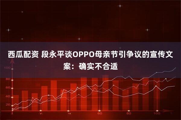 西瓜配资 段永平谈OPPO母亲节引争议的宣传文案：确实不合适