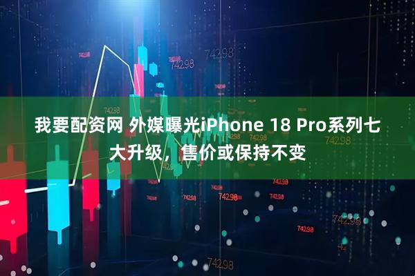 我要配资网 外媒曝光iPhone 18 Pro系列七大升级，售价或保持不变