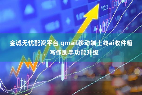 金诚无忧配资平台 gmail移动端上线ai收件箱，写作助手功能升级