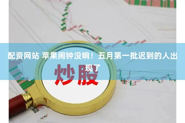 配资网站 苹果闹钟没响！五月第一批迟到的人出现了