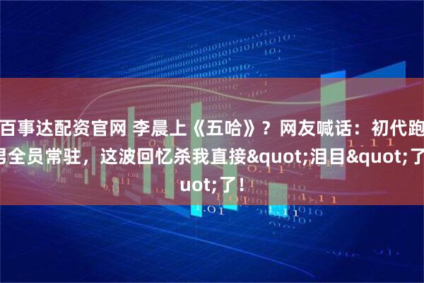百事达配资官网 李晨上《五哈》？网友喊话：初代跑男全员常驻，这波回忆杀我直接"泪目"了！