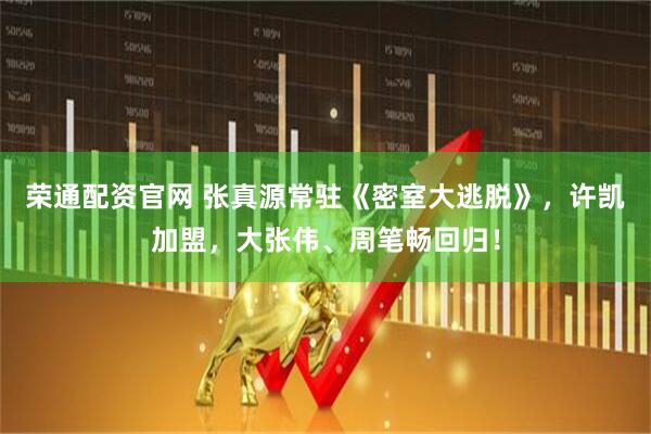 荣通配资官网 张真源常驻《密室大逃脱》，许凯加盟，大张伟、周笔畅回归！