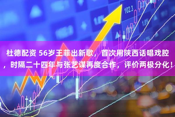 杜德配资 56岁王菲出新歌，首次用陕西话唱戏腔，时隔二十四年与张艺谋再度合作，评价两极分化！