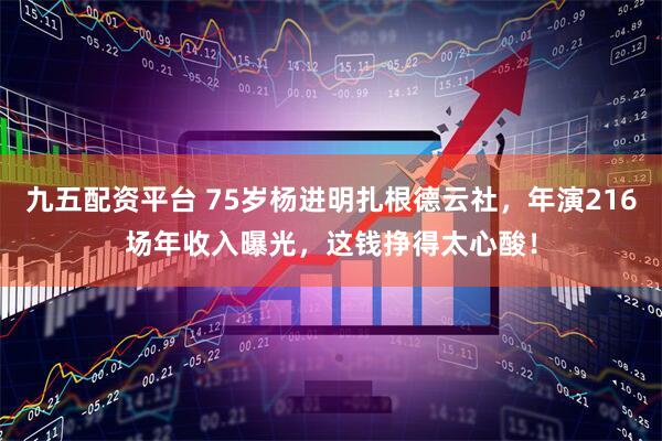 九五配资平台 75岁杨进明扎根德云社，年演216场年收入曝光，这钱挣得太心酸！