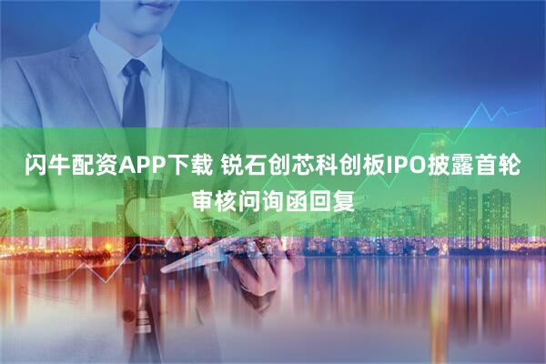 闪牛配资APP下载 锐石创芯科创板IPO披露首轮审核问询函回复