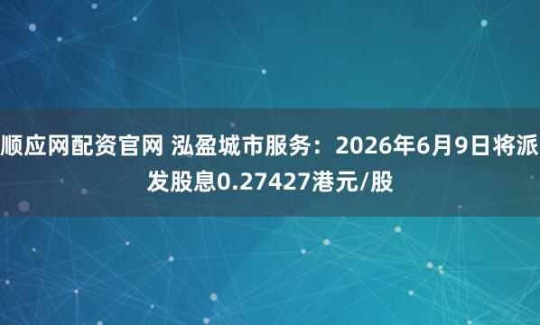 顺应网配资官网 泓盈城市服务：2026年6月9日将派发股息0.27427港元/股