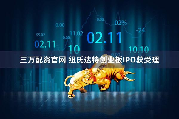 三万配资官网 纽氏达特创业板IPO获受理