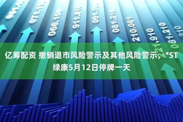 亿筹配资 撤销退市风险警示及其他风险警示，*ST绿康5月12日停牌一天