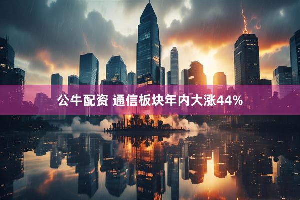 公牛配资 通信板块年内大涨44%