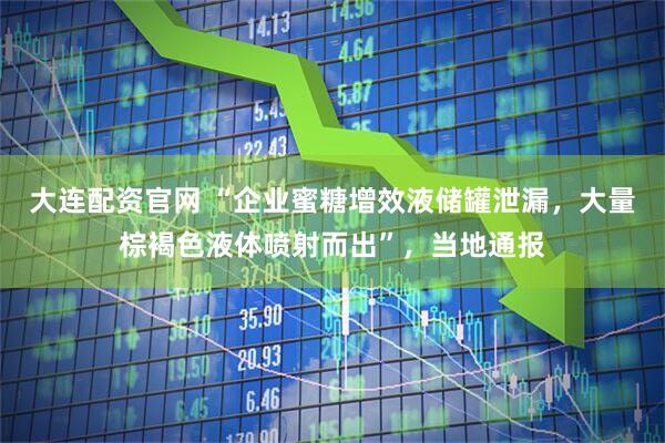 大连配资官网 “企业蜜糖增效液储罐泄漏，大量棕褐色液体喷射而出”，当地通报