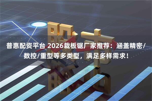 普惠配资平台 2026裁板锯厂家推荐：涵盖精密/数控/重型等多类型，满足多样需求！