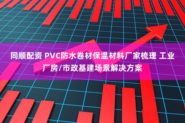 同顺配资 PVC防水卷材保温材料厂家梳理 工业厂房/市政基建场景解决方案