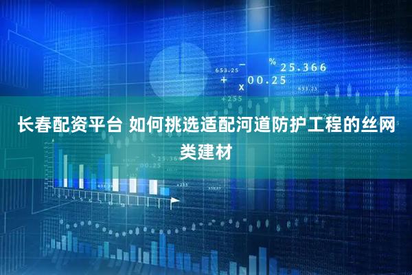 长春配资平台 如何挑选适配河道防护工程的丝网类建材