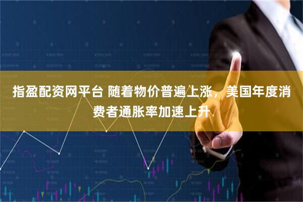 指盈配资网平台 随着物价普遍上涨，美国年度消费者通胀率加速上升