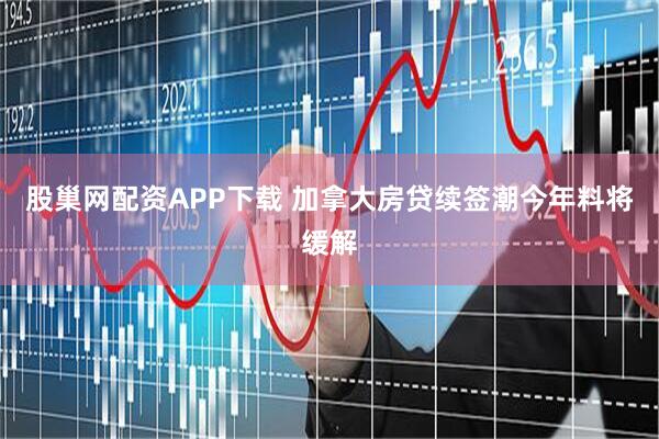股巢网配资APP下载 加拿大房贷续签潮今年料将缓解