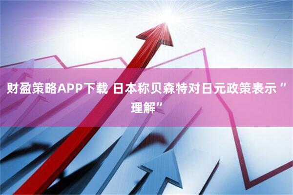 财盈策略APP下载 日本称贝森特对日元政策表示“理解”