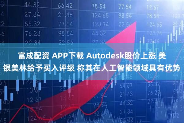 富成配资 APP下载 Autodesk股价上涨 美银美林给予买入评级 称其在人工智能领域具有优势
