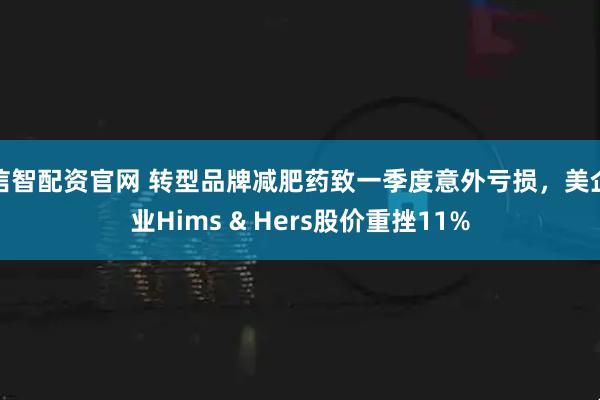 信智配资官网 转型品牌减肥药致一季度意外亏损，美企业Hims & Hers股价重挫11%