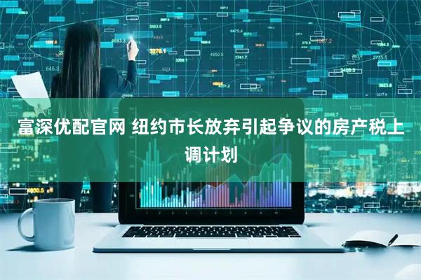 富深优配官网 纽约市长放弃引起争议的房产税上调计划