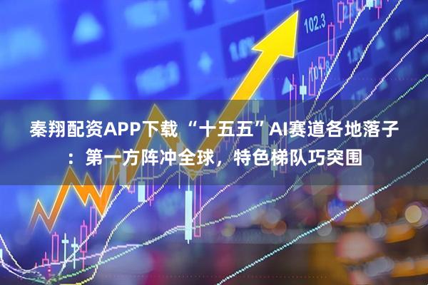 秦翔配资APP下载 “十五五”AI赛道各地落子：第一方阵冲全球，特色梯队巧突围