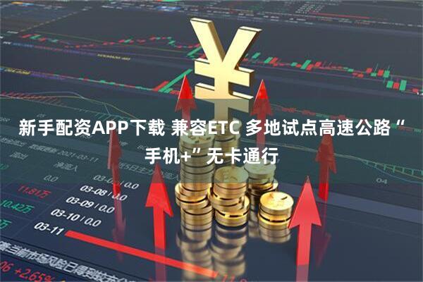 新手配资APP下载 兼容ETC 多地试点高速公路“手机+”无卡通行