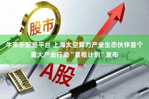 牛来乐配资平台 上海太空算力产业生态伙伴首个重大产业行动“星枢计划”发布