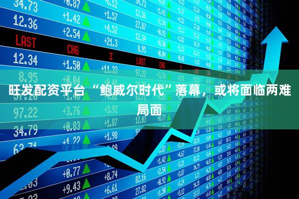 旺发配资平台 “鲍威尔时代”落幕，或将面临两难局面
