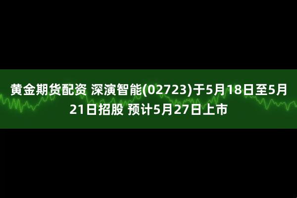 黄金期货配资 深演智能(02723)于5月18日至5月21日招股 预计5月27日上市