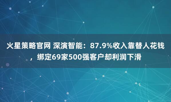 火星策略官网 深演智能：87.9%收入靠替人花钱，绑定69家500强客户却利润下滑