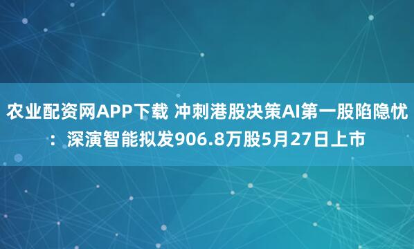 农业配资网APP下载 冲刺港股决策AI第一股陷隐忧：深演智能拟发906.8万股5月27日上市