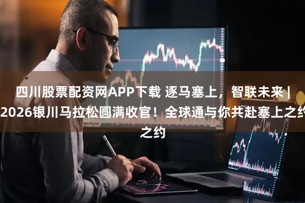 四川股票配资网APP下载 逐马塞上，智联未来 | 2026银川马拉松圆满收官！全球通与你共赴塞上之约