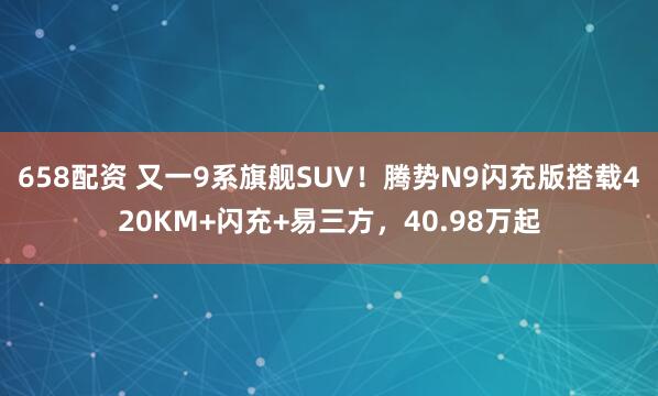658配资 又一9系旗舰SUV！腾势N9闪充版搭载420KM+闪充+易三方，40.98万起