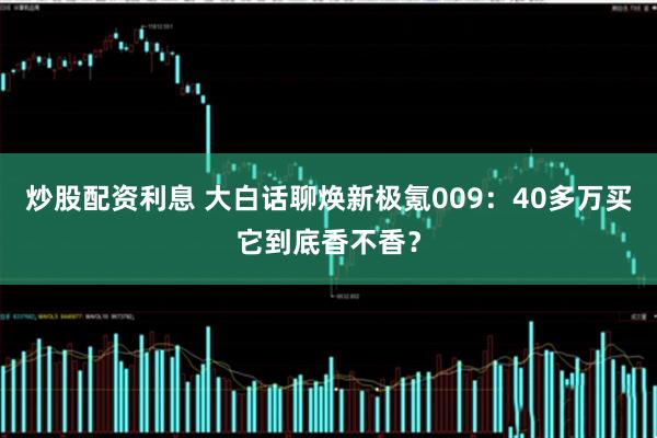 炒股配资利息 大白话聊焕新极氪009：40多万买它到底香不香？