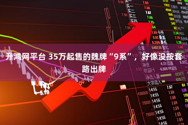 升鸿网平台 35万起售的魏牌“9系”，好像没按套路出牌