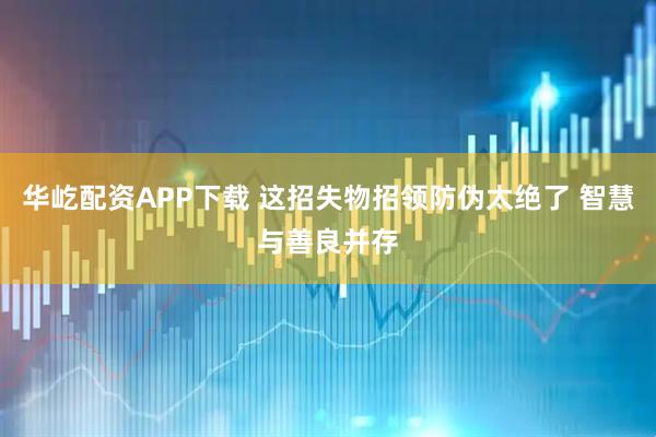 华屹配资APP下载 这招失物招领防伪太绝了 智慧与善良并存