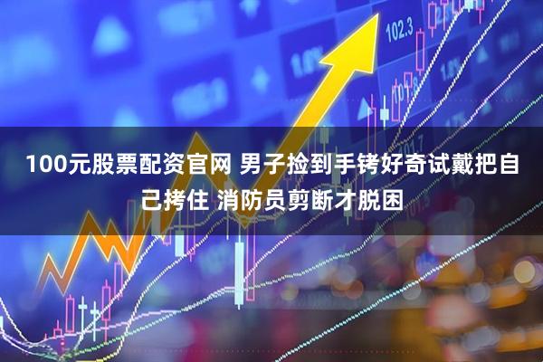 100元股票配资官网 男子捡到手铐好奇试戴把自己拷住 消防员剪断才脱困